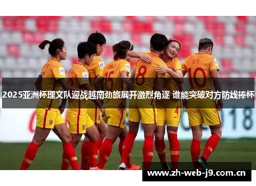 2025亚洲杯理文队迎战越南劲旅展开激烈角逐 谁能突破对方防线捧杯 2025亚洲杯理文队迎战越南劲旅展开激烈角逐 谁能突破对方防线捧杯