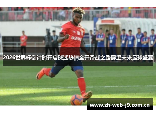 2026世界杯倒计时开启球迷热情全开备战之路展望未来足球盛宴 2026世界杯倒计时开启球迷热情全开备战之路展望未来足球盛宴