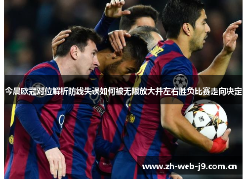今晨欧冠对位解析防线失误如何被无限放大并左右胜负比赛走向决定