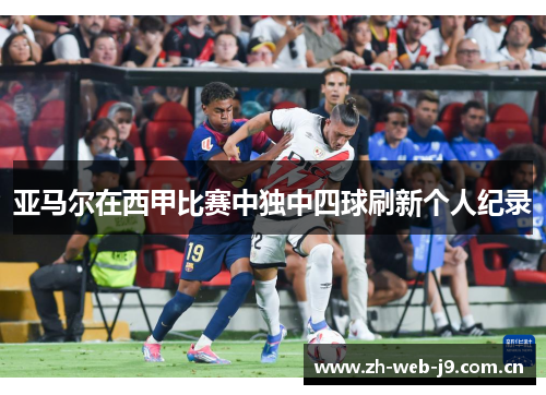 亚马尔在西甲比赛中独中四球刷新个人纪录 亚马尔在西甲比赛中独中四球刷新个人纪录