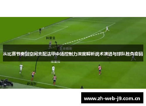 从比赛节奏到空间支配法甲中场控制力深度解析战术演进与球队胜负密码
