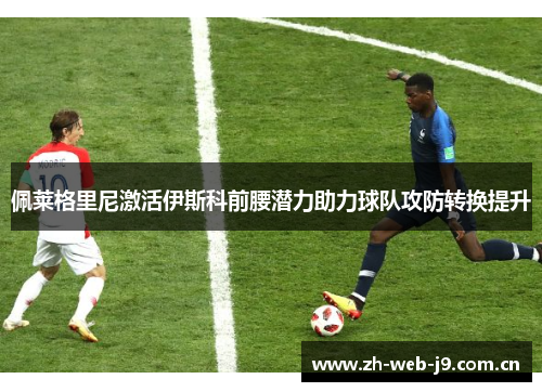 佩莱格里尼激活伊斯科前腰潜力助力球队攻防转换提升 佩莱格里尼激活伊斯科前腰潜力助力球队攻防转换提升